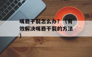 嘴唇干裂怎么办？（有效解决嘴唇干裂的方法）
