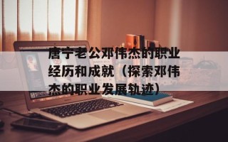 唐宁老公邓伟杰的职业经历和成就（探索邓伟杰的职业发展轨迹）