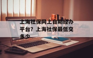 上海社保网上自助经办平台？上海社保最低交多少