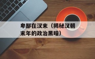 卑鄙在汉末（揭秘汉朝末年的政治黑暗）