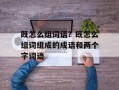 既怎么组词语？既怎么组词组成的成语和两个字词语