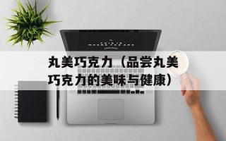 丸美巧克力（品尝丸美巧克力的美味与健康）