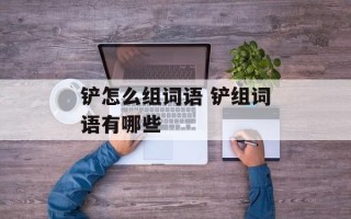 铲怎么组词语 铲组词语有哪些