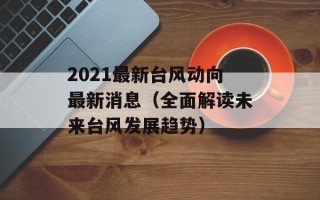 2021最新台风动向最新消息（全面解读未来台风发展趋势）