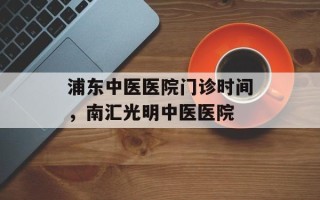 浦东中医医院门诊时间，南汇光明中医医院