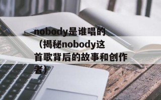 nobody是谁唱的（揭秘nobody这首歌背后的故事和创作者）