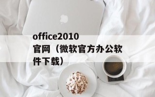 office2010官网（微软官方办公软件下载）