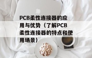 PCB柔性连接器的应用与优势（了解PCB柔性连接器的特点和使用场景）