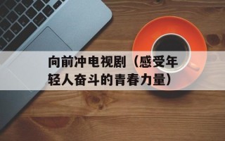 向前冲电视剧（感受年轻人奋斗的青春力量）