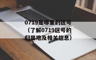 0719是哪里的区号（了解0719区号的归属地及相关信息）