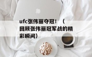 ufc张伟丽夺冠！（回顾张伟丽冠军战的精彩瞬间）