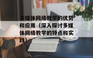多媒体网络教学的优势和应用（深入探讨多媒体网络教学的特点和实践）