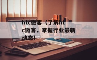 htc微客（了解htc微客，掌握行业最新动态）