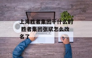 上海胜者集团干什么的 胜者集团张斌怎么改名了