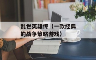 乱世英雄传（一款经典的战争策略游戏）
