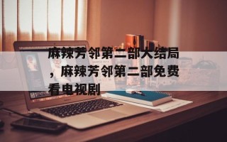 麻辣芳邻第二部大结局，麻辣芳邻第二部免费看电视剧