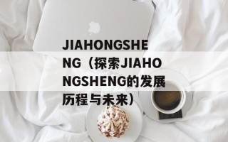 JIAHONGSHENG（探索JIAHONGSHENG的发展历程与未来）