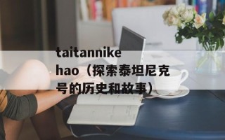 taitannikehao（探索泰坦尼克号的历史和故事）