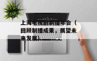 上海电视剧制播年会（回顾制播成果，展望未来发展）