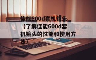 佳能600d套机镜头（了解佳能600d套机镜头的性能和使用方法）