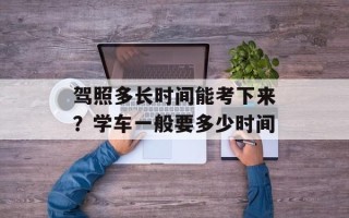 驾照多长时间能考下来？学车一般要多少时间