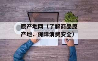 原产地网（了解商品原产地，保障消费安全）