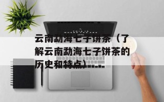 云南勐海七子饼茶（了解云南勐海七子饼茶的历史和特点）