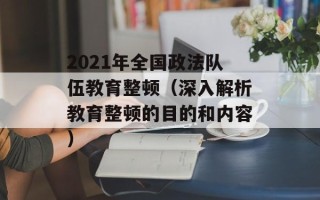 2021年全国政法队伍教育整顿（深入解析教育整顿的目的和内容）