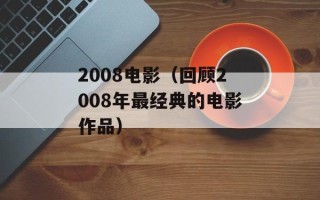 2008电影（回顾2008年最经典的电影作品）