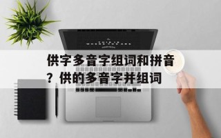 供字多音字组词和拼音？供的多音字并组词