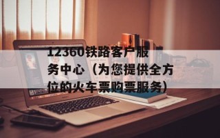 12360铁路客户服务中心（为您提供全方位的火车票购票服务）