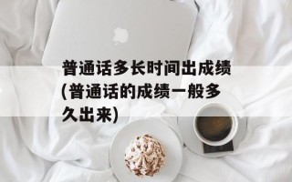 普通话多长时间出成绩(普通话的成绩一般多久出来)