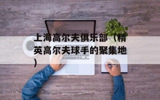 上海高尔夫俱乐部（精英高尔夫球手的聚集地）