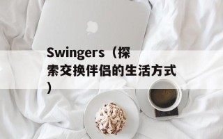 Swingers（探索交换伴侣的生活方式）