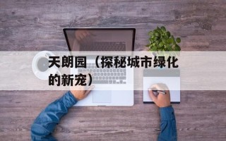 天朗园（探秘城市绿化的新宠）