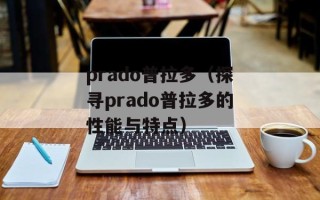 prado普拉多（探寻prado普拉多的性能与特点）