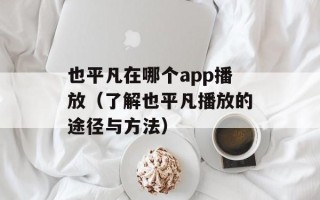 也平凡在哪个app播放（了解也平凡播放的途径与方法）