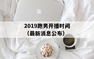 2019跑男开播时间（最新消息公布）