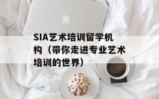 SIA艺术培训留学机构（带你走进专业艺术培训的世界）