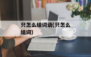 只怎么组词语(只怎么组词)