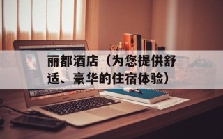 丽都酒店（为您提供舒适、豪华的住宿体验）