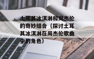 土耳其冰淇淋和周杰伦的奇妙组合（探讨土耳其冰淇淋在周杰伦歌曲中的角色）