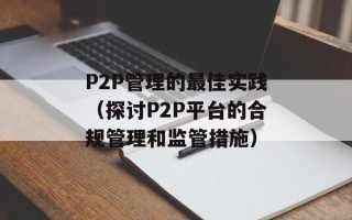 P2P管理的最佳实践（探讨P2P平台的合规管理和监管措施）