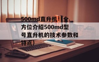 500md直升机（全方位介绍500md型号直升机的技术参数和特点）