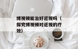 博视顿能治好近视吗（探究博视顿对近视的疗效）