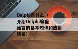 Delphi是什么（介绍Delphi编程语言的基本知识和应用场景）