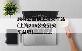 顾村公园到上海火车站(上海216公交到火车站吗)