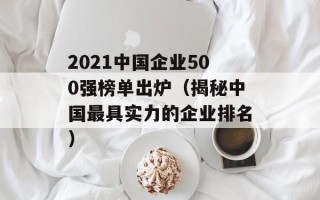 2021中国企业500强榜单出炉（揭秘中国最具实力的企业排名）