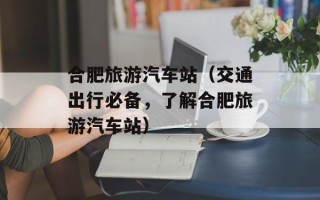 合肥旅游汽车站（交通出行必备，了解合肥旅游汽车站）