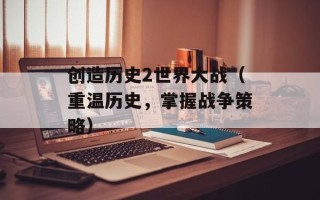 创造历史2世界大战（重温历史，掌握战争策略）